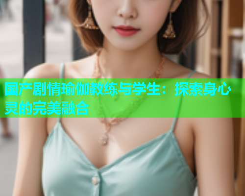 国产剧情瑜伽教练与学生：探索身心灵的完美融合