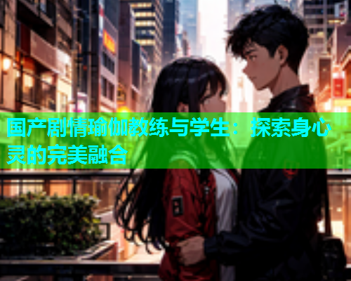 国产剧情瑜伽教练与学生：探索身心灵的完美融合