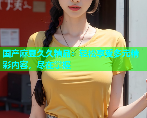 国产麻豆久久精品：轻松享受多元精彩内容，尽在掌握