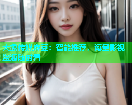 大象传媒麻豆：智能推荐，海量影视资源随时看