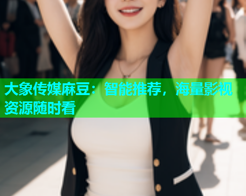 大象传媒麻豆：智能推荐，海量影视资源随时看