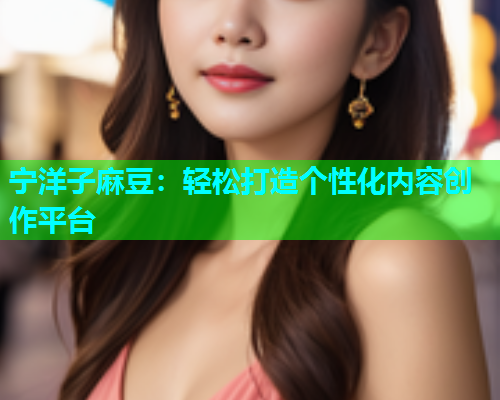 宁洋子麻豆：轻松打造个性化内容创作平台