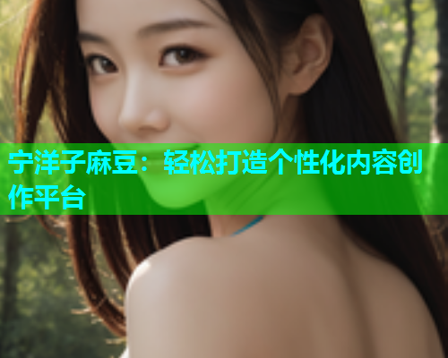宁洋子麻豆：轻松打造个性化内容创作平台