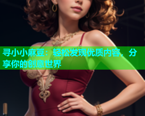 寻小小麻豆：轻松发现优质内容，分享你的创意世界