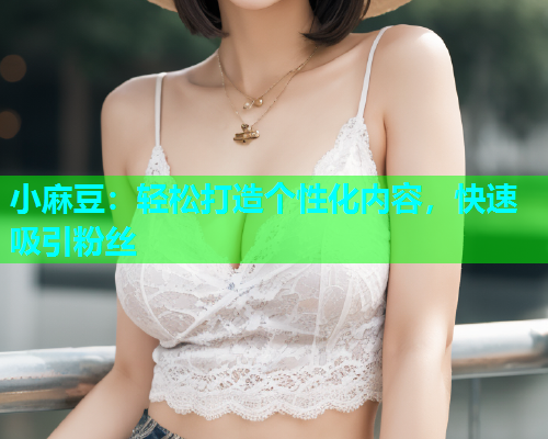小麻豆：轻松打造个性化内容，快速吸引粉丝
