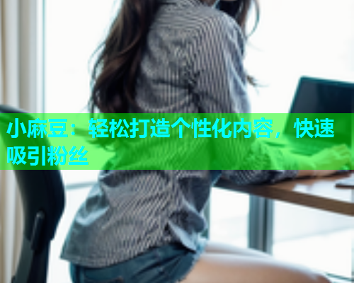 小麻豆：轻松打造个性化内容，快速吸引粉丝