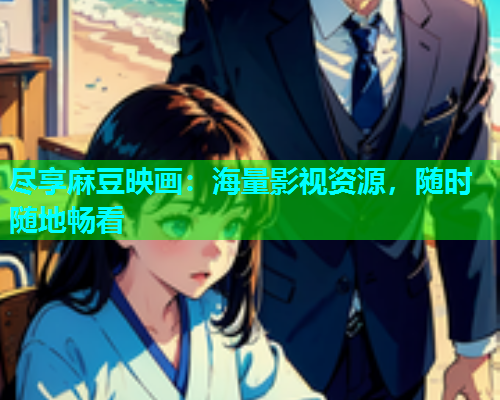 尽享麻豆映画：海量影视资源，随时随地畅看