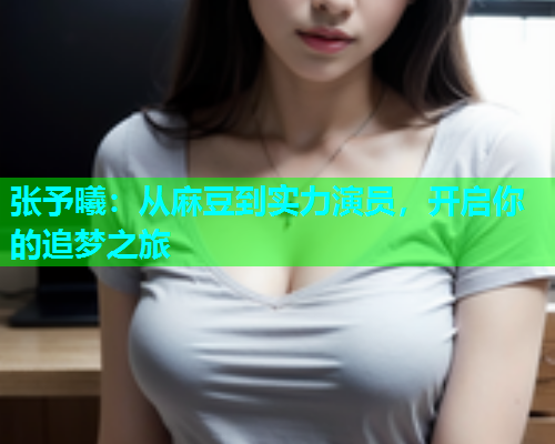 张予曦：从麻豆到实力演员，开启你的追梦之旅