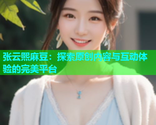张云熙麻豆：探索原创内容与互动体验的完美平台