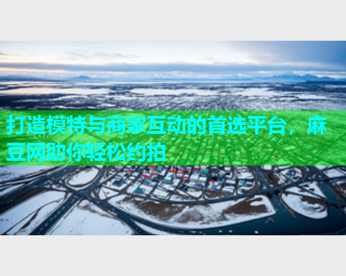 打造模特与商家互动的首选平台，麻豆网助你轻松约拍