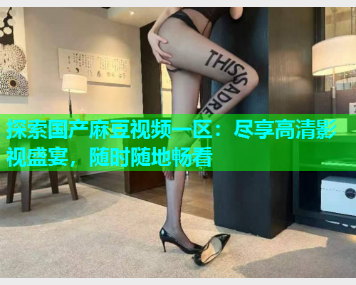 探索国产麻豆视频一区：尽享高清影视盛宴，随时随地畅看