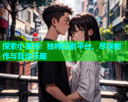 探索小夜夜：独特短剧平台，尽享创作与互动乐趣