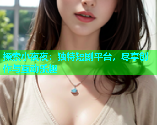 探索小夜夜：独特短剧平台，尽享创作与互动乐趣