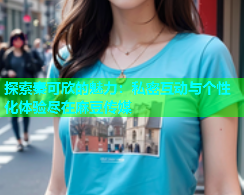 探索秦可欣的魅力：私密互动与个性化体验尽在麻豆传媒