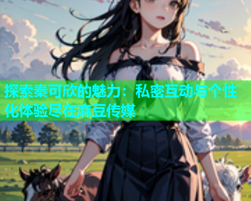 探索秦可欣的魅力：私密互动与个性化体验尽在麻豆传媒