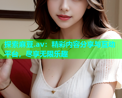 探索麻豆.av：精彩内容分享与互动平台，尽享无限乐趣