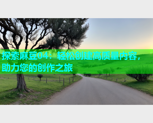 探索麻豆04：轻松创建高质量内容，助力您的创作之旅