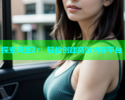 探索麻豆2r：轻松创建高效内容平台