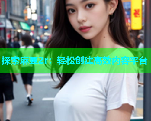 探索麻豆2r：轻松创建高效内容平台