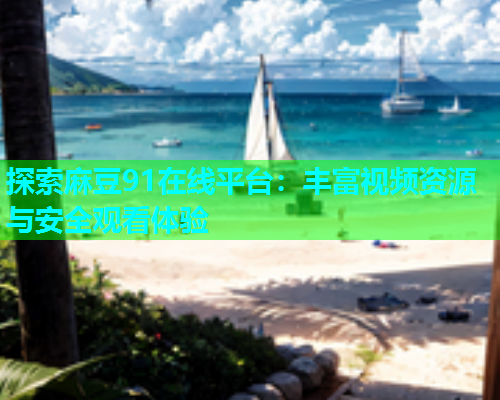 探索麻豆91在线平台：丰富视频资源与安全观看体验