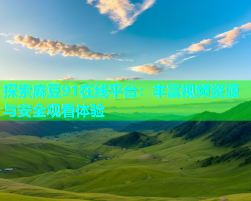 探索麻豆91在线平台：丰富视频资源与安全观看体验