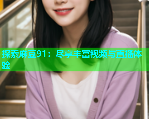 探索麻豆91：尽享丰富视频与直播体验