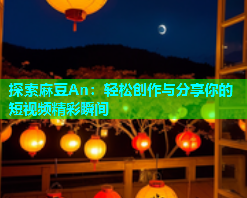探索麻豆An：轻松创作与分享你的短视频精彩瞬间