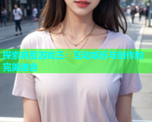 探索麻豆游戏王：互动娱乐与创作的完美结合
