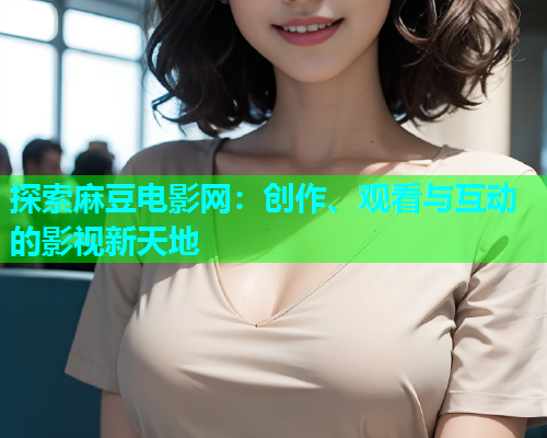 探索麻豆电影网：创作、观看与互动的影视新天地