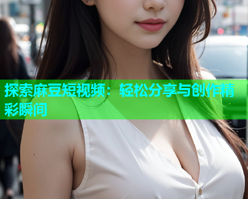 探索麻豆短视频：轻松分享与创作精彩瞬间