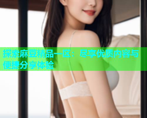 探索麻豆精品一区：尽享优质内容与便捷分享体验
