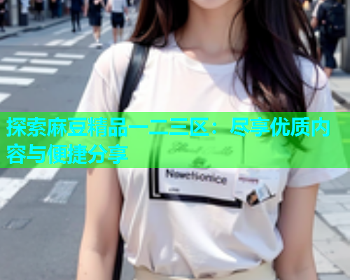 探索麻豆精品一二三区：尽享优质内容与便捷分享