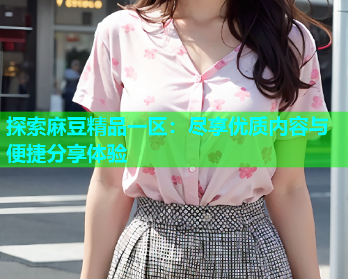 探索麻豆精品一区：尽享优质内容与便捷分享体验