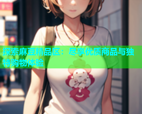 探索麻豆精品区：尽享优质商品与独特购物体验