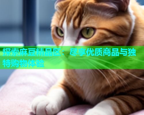 探索麻豆精品区：尽享优质商品与独特购物体验