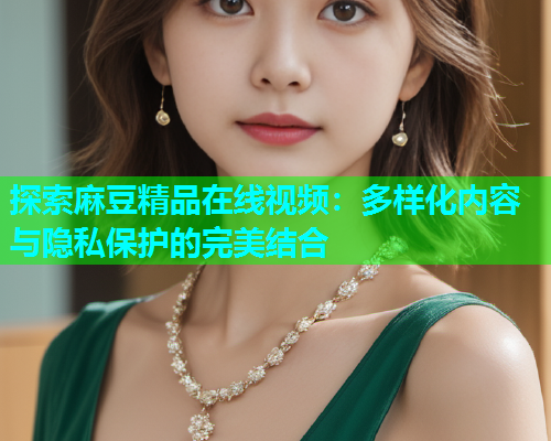 探索麻豆精品在线视频：多样化内容与隐私保护的完美结合