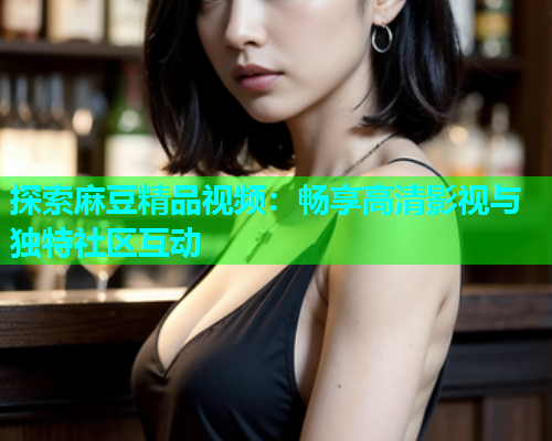 探索麻豆精品视频：畅享高清影视与独特社区互动