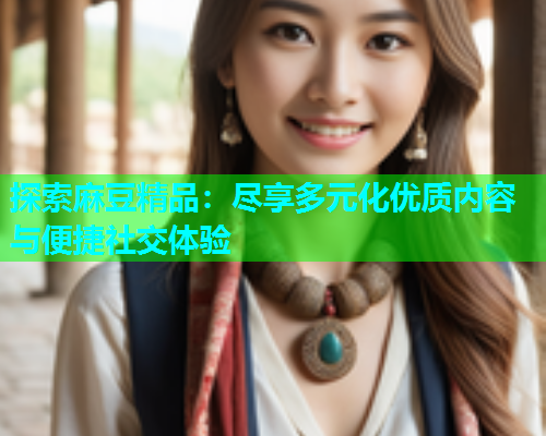 探索麻豆精品：尽享多元化优质内容与便捷社交体验