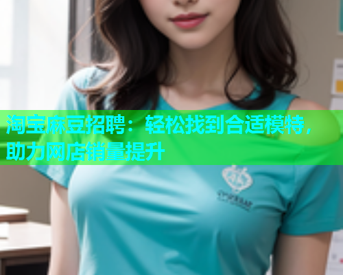 淘宝麻豆招聘：轻松找到合适模特，助力网店销量提升