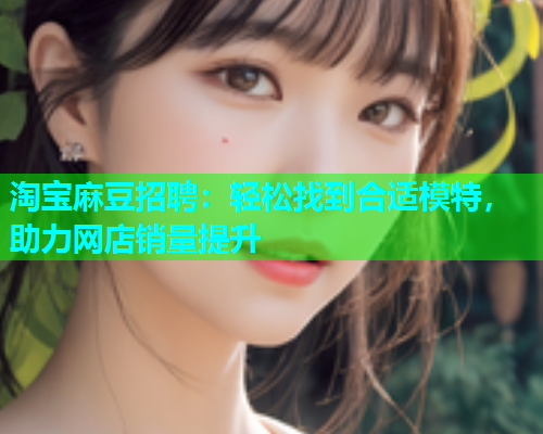 淘宝麻豆招聘：轻松找到合适模特，助力网店销量提升