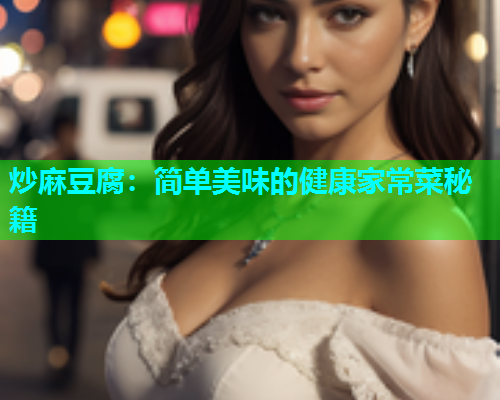 炒麻豆腐：简单美味的健康家常菜秘籍