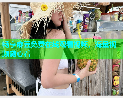 畅享麻豆免费在线观看视频，海量视频随心看