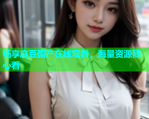 畅享麻豆国产在线观看，海量资源随心看