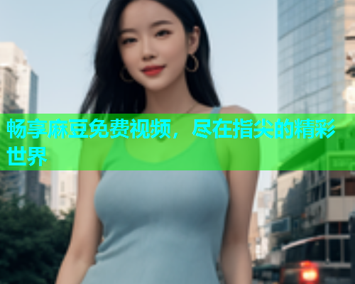 畅享麻豆免费视频，尽在指尖的精彩世界