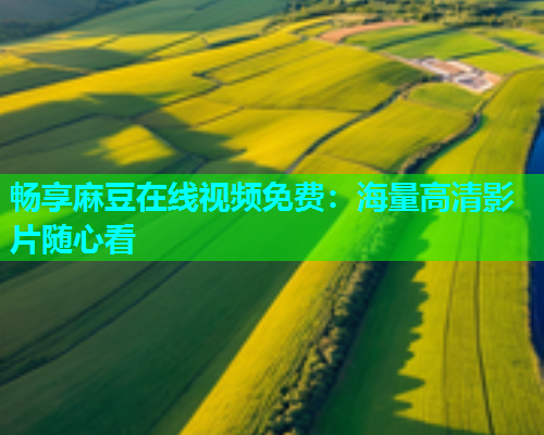 畅享麻豆在线视频免费：海量高清影片随心看