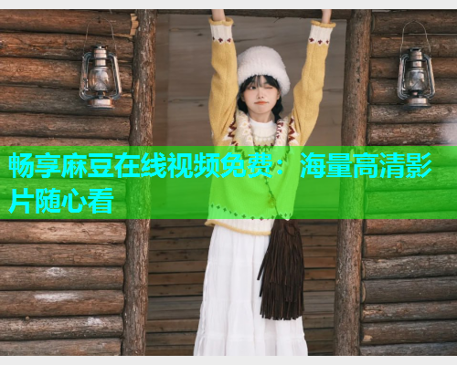 畅享麻豆在线视频免费：海量高清影片随心看