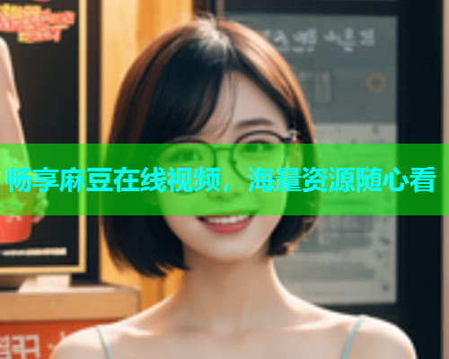 畅享麻豆在线视频，海量资源随心看