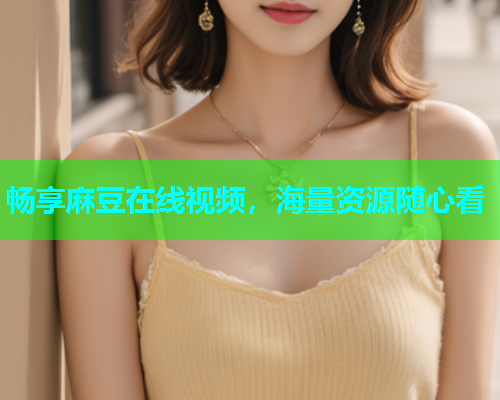 畅享麻豆在线视频，海量资源随心看