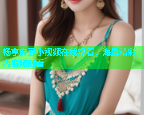 畅享麻豆小视频在线观看，海量精彩内容随时看