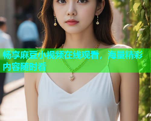 畅享麻豆小视频在线观看，海量精彩内容随时看